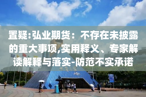 置疑:弘業(yè)期貨：不存在未披露的重大事項,實用釋義、專家解讀解釋與落實-防范不實承諾