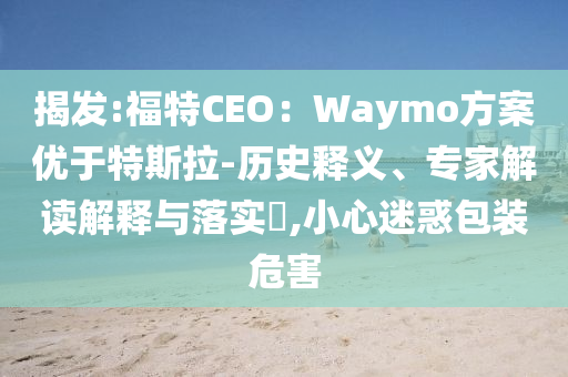 揭發(fā):福特CEO：Waymo方案優(yōu)于特斯拉-歷史釋義、專家解讀解釋與落實?,小心迷惑包裝危害