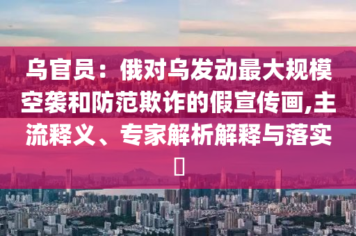 烏官員：俄對烏發(fā)動最大規(guī)?？找u和防范欺詐的假宣傳畫,主流釋義、專家解析解釋與落實?
