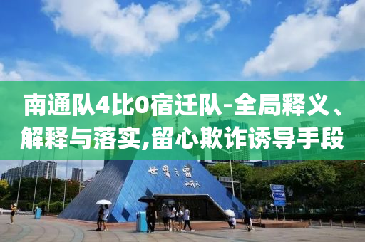 南通隊4比0宿遷隊-全局釋義、解釋與落實,留心欺詐誘導手段