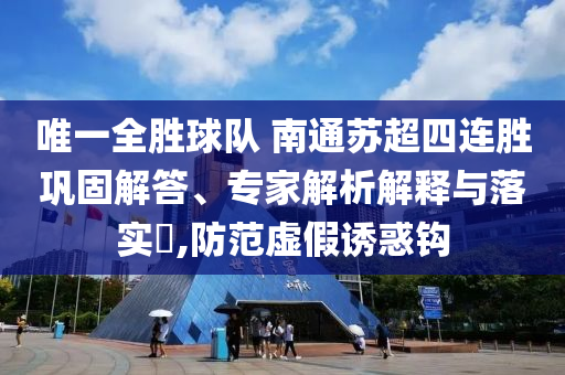 唯一全勝球隊(duì) 南通蘇超四連勝鞏固解答、專家解析解釋與落實(shí)?,防范虛假誘惑鉤