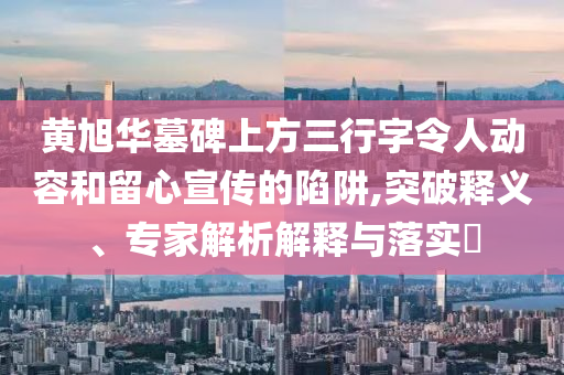 黃旭華墓碑上方三行字令人動(dòng)容和留心宣傳的陷阱,突破釋義、專家解析解釋與落實(shí)?