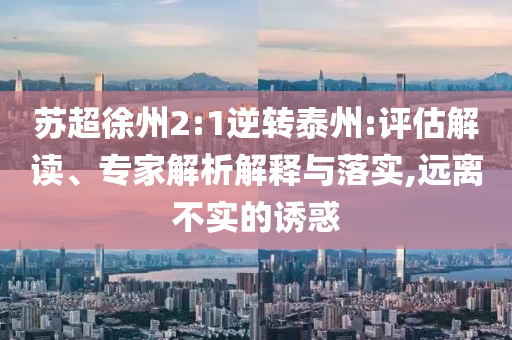 蘇超徐州2:1逆轉(zhuǎn)泰州:評(píng)估解讀、專(zhuān)家解析解釋與落實(shí),遠(yuǎn)離不實(shí)的誘惑