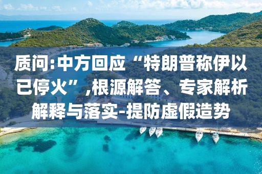 質問:中方回應“特朗普稱伊以已?；稹?根源解答、專家解析解釋與落實-提防虛假造勢