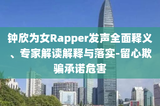 鐘欣為女Rapper發(fā)聲全面釋義、專(zhuān)家解讀解釋與落實(shí)-留心欺騙承諾危害