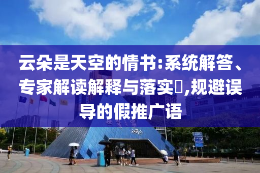 云朵是天空的情書(shū):系統(tǒng)解答、專(zhuān)家解讀解釋與落實(shí)?,規(guī)避誤導(dǎo)的假推廣語(yǔ)