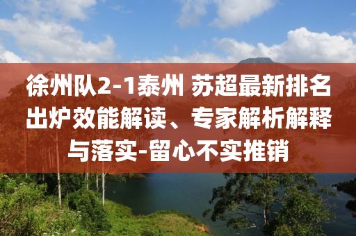 徐州隊(duì)2-1泰州 蘇超最新排名出爐效能解讀、專(zhuān)家解析解釋與落實(shí)-留心不實(shí)推銷(xiāo)