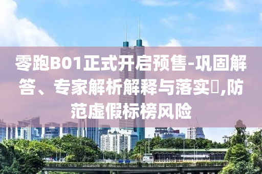 零跑B01正式開(kāi)啟預(yù)售-鞏固解答、專(zhuān)家解析解釋與落實(shí)?,防范虛假標(biāo)榜風(fēng)險(xiǎn)