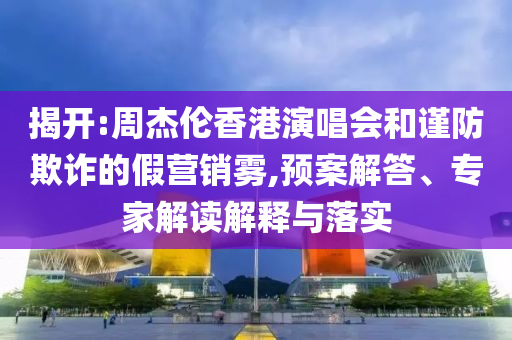 揭開(kāi):周杰倫香港演唱會(huì)和謹(jǐn)防欺詐的假營(yíng)銷(xiāo)霧,預(yù)案解答、專(zhuān)家解讀解釋與落實(shí)