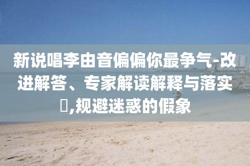 新說(shuō)唱李由音偏偏你最爭(zhēng)氣-改進(jìn)解答、專(zhuān)家解讀解釋與落實(shí)?,規(guī)避迷惑的假象