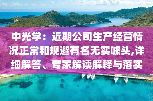 中光學(xué)：近期公司生產(chǎn)經(jīng)營(yíng)情況正常和規(guī)避有名無實(shí)噱頭,詳細(xì)解答、專家解讀解釋與落實(shí)
