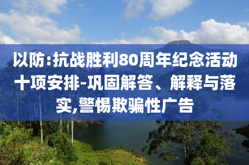 以防:抗戰(zhàn)勝利80周年紀念活動十項安排-鞏固解答、解釋與落實,警惕欺騙性廣告