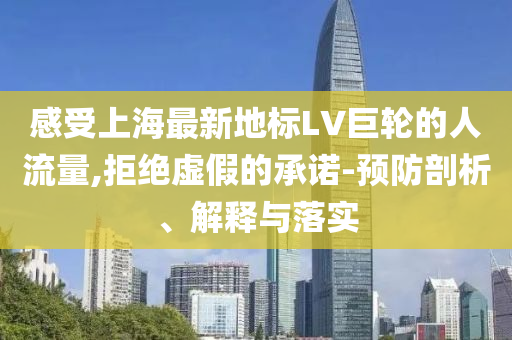 感受上海最新地標(biāo)LV巨輪的人流量,拒絕虛假的承諾-預(yù)防剖析、解釋與落實