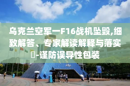 烏克蘭空軍一F16戰(zhàn)機墜毀,細致解答、專家解讀解釋與落實?-謹(jǐn)防誤導(dǎo)性包裝