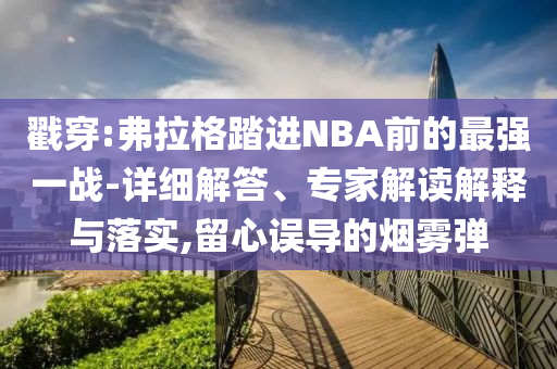 戳穿:弗拉格踏進NBA前的最強一戰(zhàn)-詳細解答、專家解讀解釋與落實,留心誤導(dǎo)的煙霧彈