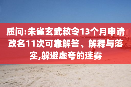 質(zhì)問:朱雀玄武敕令13個(gè)月申請改名11次可靠解答、解釋與落實(shí),躲避虛夸的迷霧