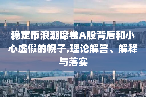 穩(wěn)定幣浪潮席卷A股背后和小心虛假的幌子,理論解答、解釋與落實(shí)