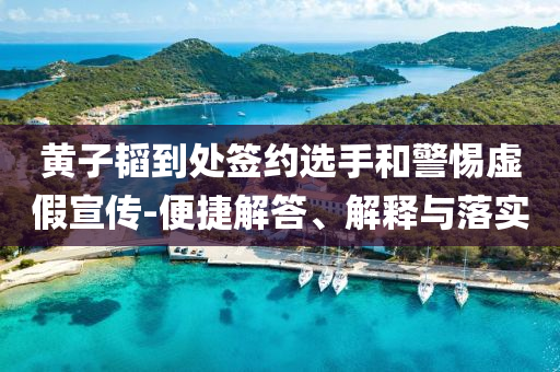 黃子韜到處簽約選手和警惕虛假宣傳-便捷解答、解釋與落實(shí)