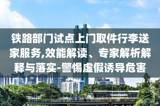 鐵路部門試點上門取件行李送家服務,效能解讀、專家解析解釋與落實-警惕虛假誘導危害