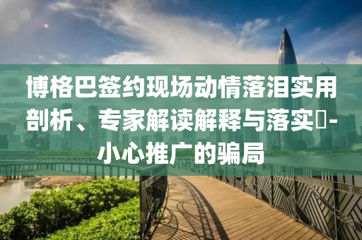 博格巴簽約現(xiàn)場動情落淚實用剖析、專家解讀解釋與落實?-小心推廣的騙局