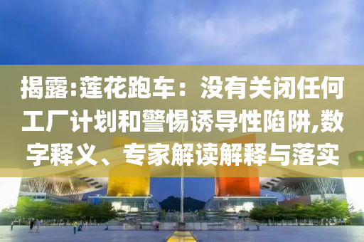 揭露:蓮花跑車：沒有關閉任何工廠計劃和警惕誘導性陷阱,數(shù)字釋義、專家解讀解釋與落實
