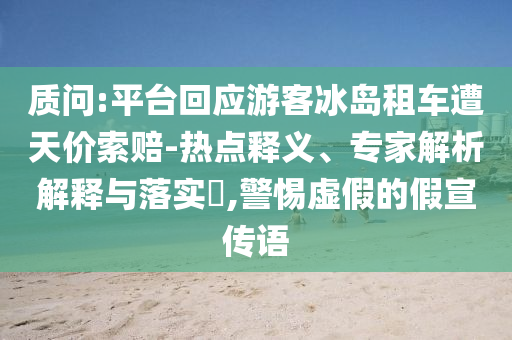 質(zhì)問:平臺回應游客冰島租車遭天價索賠-熱點釋義、專家解析解釋與落實?,警惕虛假的假宣傳語