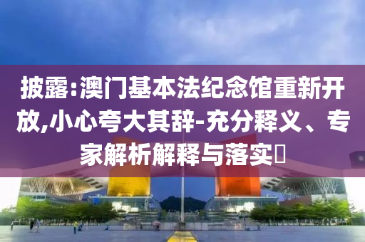 披露:澳門基本法紀(jì)念館重新開放,小心夸大其辭-充分釋義、專家解析解釋與落實(shí)?