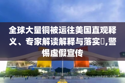 全球大量銅被運(yùn)往美國直觀釋義、專家解讀解釋與落實(shí)?,警惕虛假宣傳