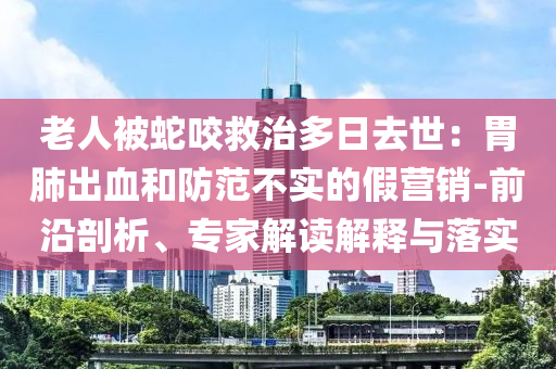 老人被蛇咬救治多日去世：胃肺出血和防范不實的假營銷-前沿剖析、專家解讀解釋與落實