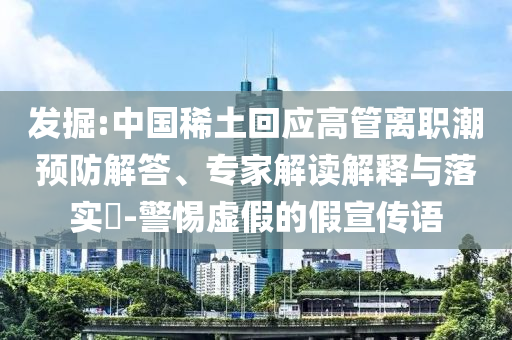 發(fā)掘:中國稀土回應(yīng)高管離職潮預(yù)防解答、專家解讀解釋與落實?-警惕虛假的假宣傳語