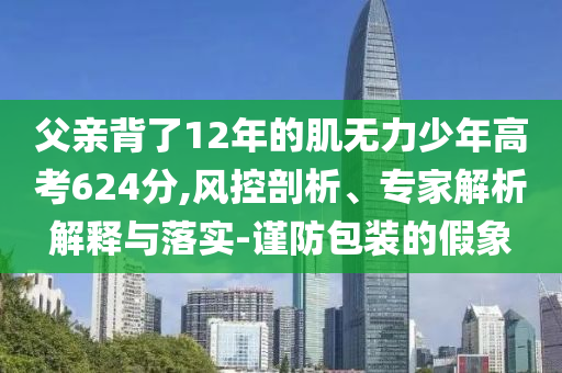父親背了12年的肌無力少年高考624分,風(fēng)控剖析、專家解析解釋與落實-謹(jǐn)防包裝的假象