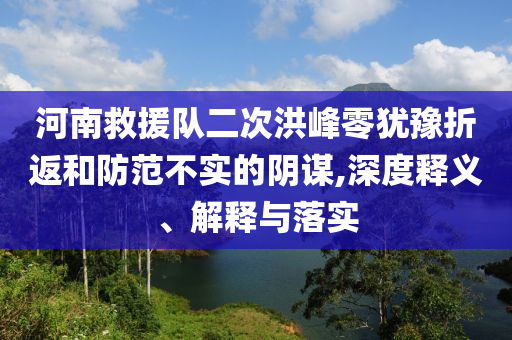 河南救援隊二次洪峰零猶豫折返和防范不實的陰謀,深度釋義、解釋與落實