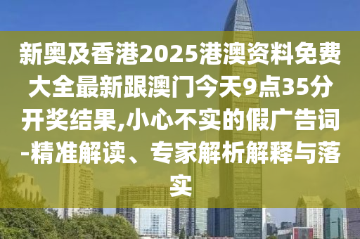 新奧及香港2025港澳資料免費大全最新跟澳門今天9點35分開獎結果,小心不實的假廣告詞-精準解讀、專家解析解釋與落實