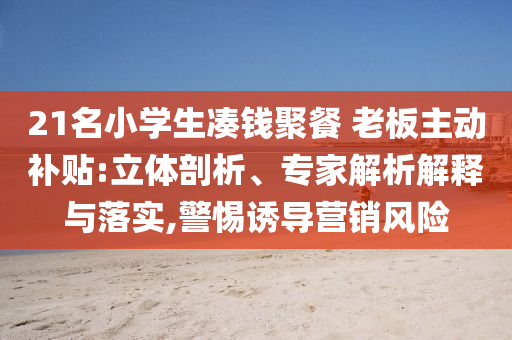 21名小學(xué)生湊錢(qián)聚餐 老板主動(dòng)補(bǔ)貼:立體剖析、專(zhuān)家解析解釋與落實(shí),警惕誘導(dǎo)營(yíng)銷(xiāo)風(fēng)險(xiǎn)