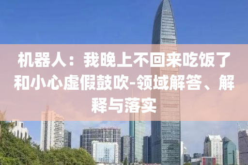 機(jī)器人：我晚上不回來(lái)吃飯了和小心虛假鼓吹-領(lǐng)域解答、解釋與落實(shí)