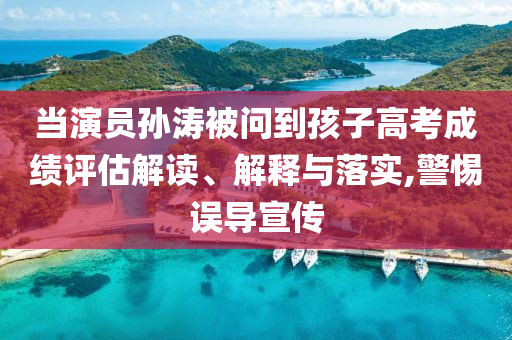 當(dāng)演員孫濤被問(wèn)到孩子高考成績(jī)?cè)u(píng)估解讀、解釋與落實(shí),警惕誤導(dǎo)宣傳