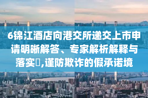 6錦江酒店向港交所遞交上市申請明晰解答、專家解析解釋與落實?,謹防欺詐的假承諾境