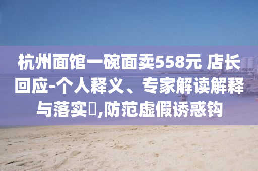 杭州面館一碗面賣558元 店長(zhǎng)回應(yīng)-個(gè)人釋義、專家解讀解釋與落實(shí)?,防范虛假誘惑鉤