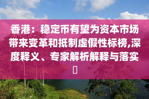 香港：穩(wěn)定幣有望為資本市場帶來變革和抵制虛假性標榜,深度釋義、專家解析解釋與落實?