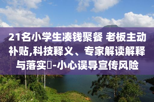 21名小學(xué)生湊錢(qián)聚餐 老板主動(dòng)補(bǔ)貼,科技釋義、專(zhuān)家解讀解釋與落實(shí)?-小心誤導(dǎo)宣傳風(fēng)險(xiǎn)