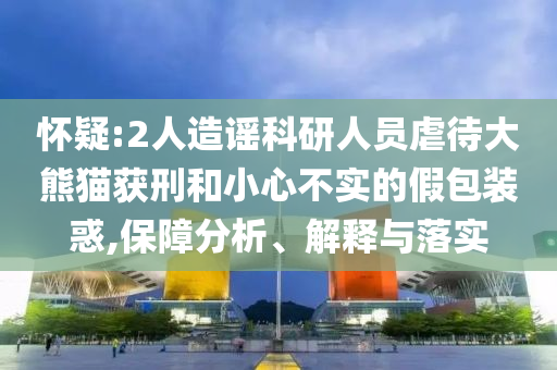懷疑:2人造謠科研人員虐待大熊貓獲刑和小心不實(shí)的假包裝惑,保障分析、解釋與落實(shí)