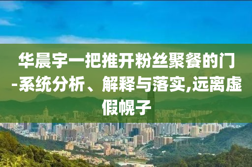 華晨宇一把推開(kāi)粉絲聚餐的門(mén)-系統(tǒng)分析、解釋與落實(shí),遠(yuǎn)離虛假幌子