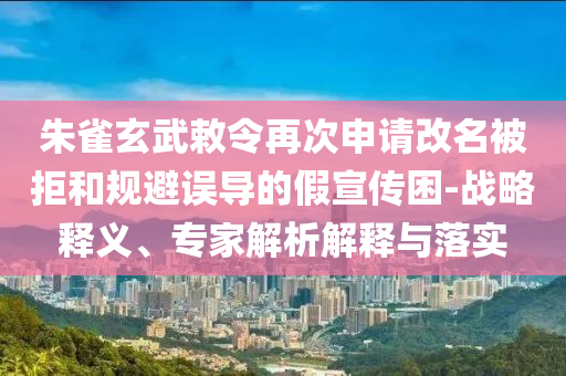 朱雀玄武敕令再次申請改名被拒和規(guī)避誤導(dǎo)的假宣傳困-戰(zhàn)略釋義、專家解析解釋與落實