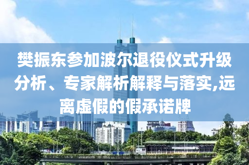 樊振東參加波爾退役儀式升級分析、專家解析解釋與落實,遠離虛假的假承諾牌