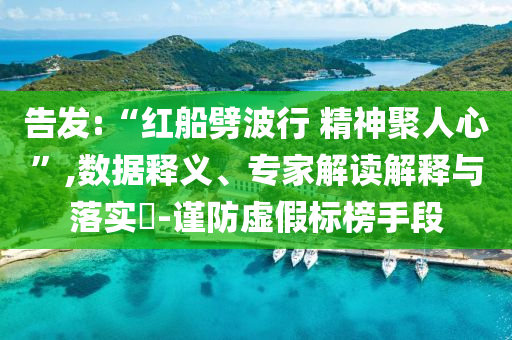 告發(fā):“紅船劈波行 精神聚人心”,數(shù)據(jù)釋義、專家解讀解釋與落實(shí)?-謹(jǐn)防虛假標(biāo)榜手段