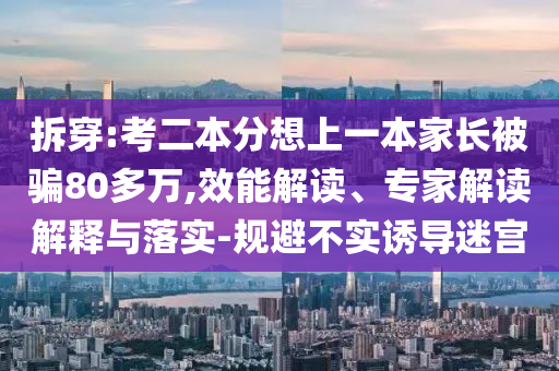 拆穿:考二本分想上一本家長被騙80多萬,效能解讀、專家解讀解釋與落實(shí)-規(guī)避不實(shí)誘導(dǎo)迷宮