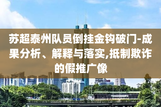 蘇超泰州隊(duì)員倒掛金鉤破門-成果分析、解釋與落實(shí),抵制欺詐的假推廣像