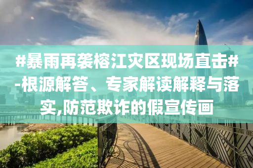 #暴雨再襲榕江災(zāi)區(qū)現(xiàn)場直擊#-根源解答、專家解讀解釋與落實(shí),防范欺詐的假宣傳畫