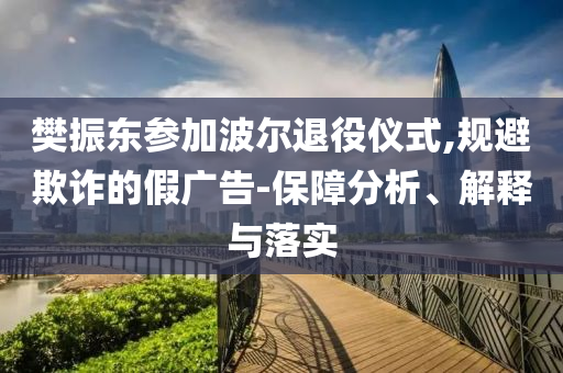 樊振東參加波爾退役儀式,規(guī)避欺詐的假?gòu)V告-保障分析、解釋與落實(shí)