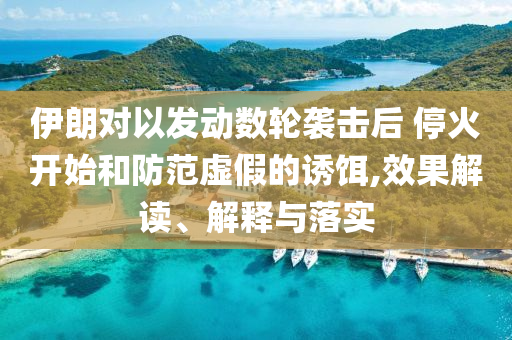伊朗對(duì)以發(fā)動(dòng)數(shù)輪襲擊后 停火開始和防范虛假的誘餌,效果解讀、解釋與落實(shí)